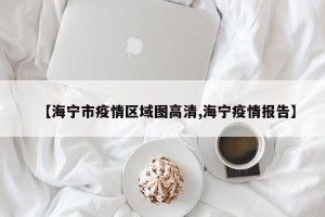 【海宁市疫情区域图高清,海宁疫情报告】