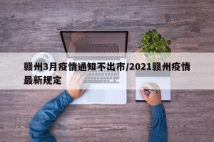 赣州3月疫情通知不出市/2021赣州疫情最新规定