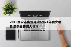 2019西安市疫情确诊/2021年西安确诊病例最新病人情况