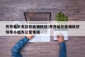 齐齐哈尔市召开疫情防控/齐齐哈尔疫情防控领导小组办公室电话