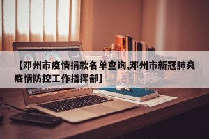 【邓州市疫情捐款名单查询,邓州市新冠肺炎疫情防控工作指挥部】
