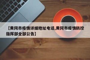 【黄冈市疫情详细地址电话,黄冈市疫情防控指挥部全部公告】