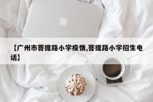 【广州市菩提路小学疫情,菩提路小学招生电话】