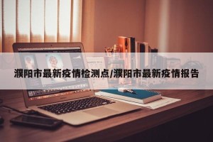 濮阳市最新疫情检测点/濮阳市最新疫情报告