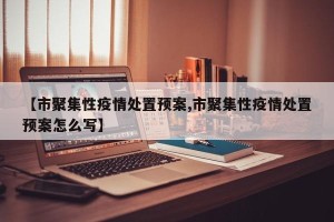 【市聚集性疫情处置预案,市聚集性疫情处置预案怎么写】