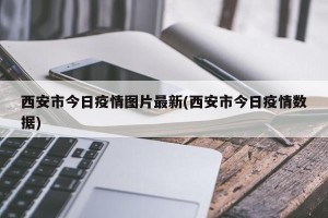 西安市今日疫情图片最新(西安市今日疫情数据)