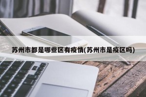 苏州市都是哪些区有疫情(苏州市是疫区吗)