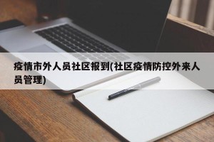 疫情市外人员社区报到(社区疫情防控外来人员管理)
