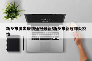 新乡市肺炎疫情通报最新/新乡市新冠肺炎疫情
