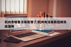 杭州市哪里没有疫情了/杭州有没有新冠肺炎疫情啊