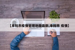 【阜阳市疫情管理地图最新,阜阳市 疫情】