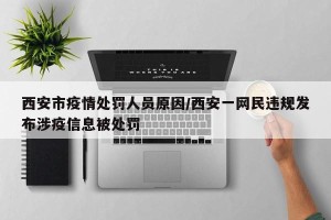 西安市疫情处罚人员原因/西安一网民违规发布涉疫信息被处罚