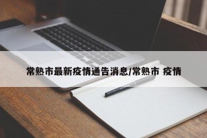 常熟市最新疫情通告消息/常熟市 疫情