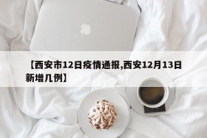 【西安市12日疫情通报,西安12月13日新增几例】