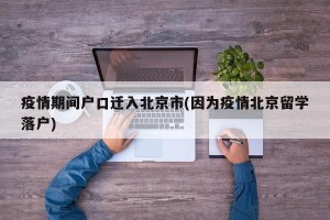 疫情期间户口迁入北京市(因为疫情北京留学落户)