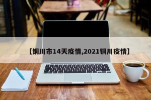 【铜川市14天疫情,2021铜川疫情】