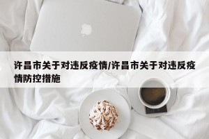 许昌市关于对违反疫情/许昌市关于对违反疫情防控措施