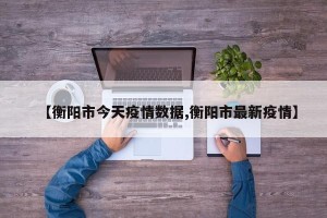 【衡阳市今天疫情数据,衡阳市最新疫情】