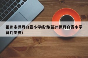 福州市枫丹白露小学疫情(福州枫丹白露小学算几类校)