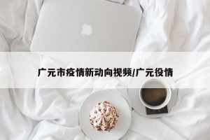广元市疫情新动向视频/广元役情