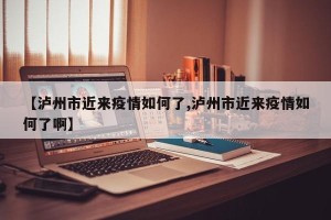 【泸州市近来疫情如何了,泸州市近来疫情如何了啊】
