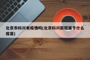 北京市科兴有疫情吗(北京科兴新冠属于什么疫苗)