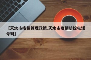 【天水市疫情管理政策,天水市疫情防控电话号码】