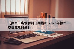 【徐州市疫情解封日期最新,2020年徐州疫情解除时间】