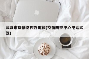 武汉市疫情防控办邮箱(疫情防控中心电话武汉)