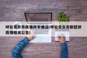 呼伦贝尔市疫情开学情况(呼伦贝尔市新冠状疫情相关公告)