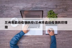 兰州市启动疫情防控/兰州市启动疫情防控措施