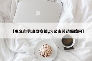 【巩义市劳动局疫情,巩义市劳动保障网】