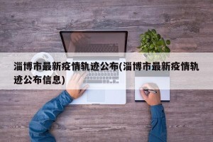 淄博市最新疫情轨迹公布(淄博市最新疫情轨迹公布信息)