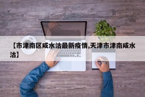 【市津南区咸水沽最新疫情,天津市津南咸水沽】