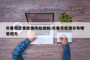 长春市近来疫情风险级别/长春市疫情分布哪些地方