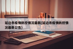 延边市疫情防控情况最新(延边市疫情防控情况最新公告)