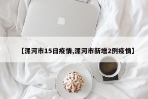 【漯河市15日疫情,漯河市新增2例疫情】