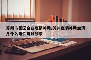 苏州市园区企业疫情补助/苏州疫情补助金满足什么条件可以领取