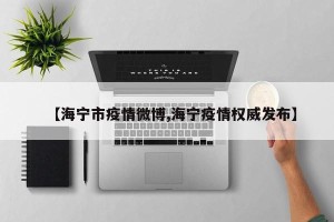 【海宁市疫情微博,海宁疫情权威发布】