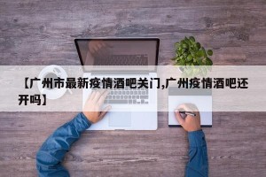 【广州市最新疫情酒吧关门,广州疫情酒吧还开吗】