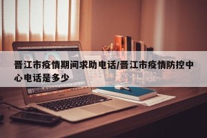 晋江市疫情期间求助电话/晋江市疫情防控中心电话是多少