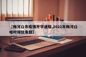 【梅河口市疫情开学通知,2021年梅河口啥时候放寒假】