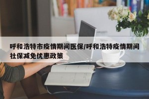 呼和浩特市疫情期间医保/呼和浩特疫情期间社保减免优惠政策