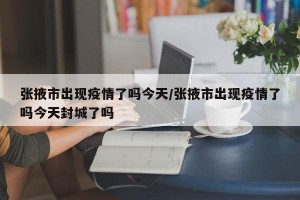 张掖市出现疫情了吗今天/张掖市出现疫情了吗今天封城了吗
