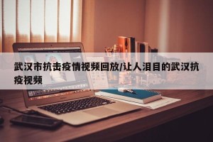 武汉市抗击疫情视频回放/让人泪目的武汉抗疫视频