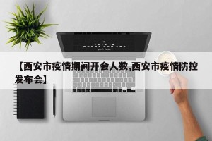 【西安市疫情期间开会人数,西安市疫情防控发布会】
