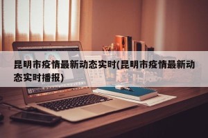 昆明市疫情最新动态实时(昆明市疫情最新动态实时播报)