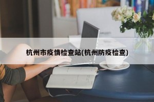 杭州市疫情检查站(杭州防疫检查)