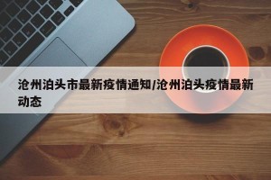 沧州泊头市最新疫情通知/沧州泊头疫情最新动态