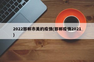 2022邯郸市美的疫情(邯郸疫情2021)